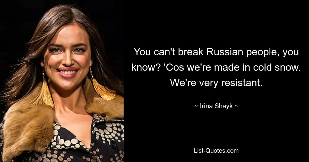 You can't break Russian people, you know? 'Cos we're made in cold snow. We're very resistant. — © Irina Shayk