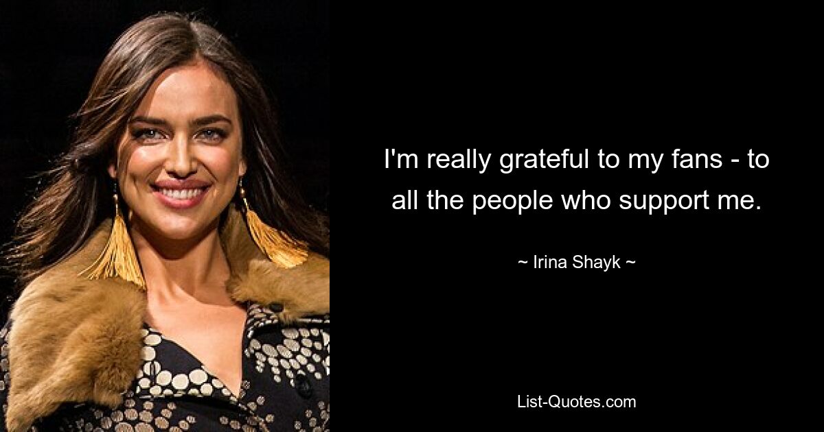 I'm really grateful to my fans - to all the people who support me. — © Irina Shayk