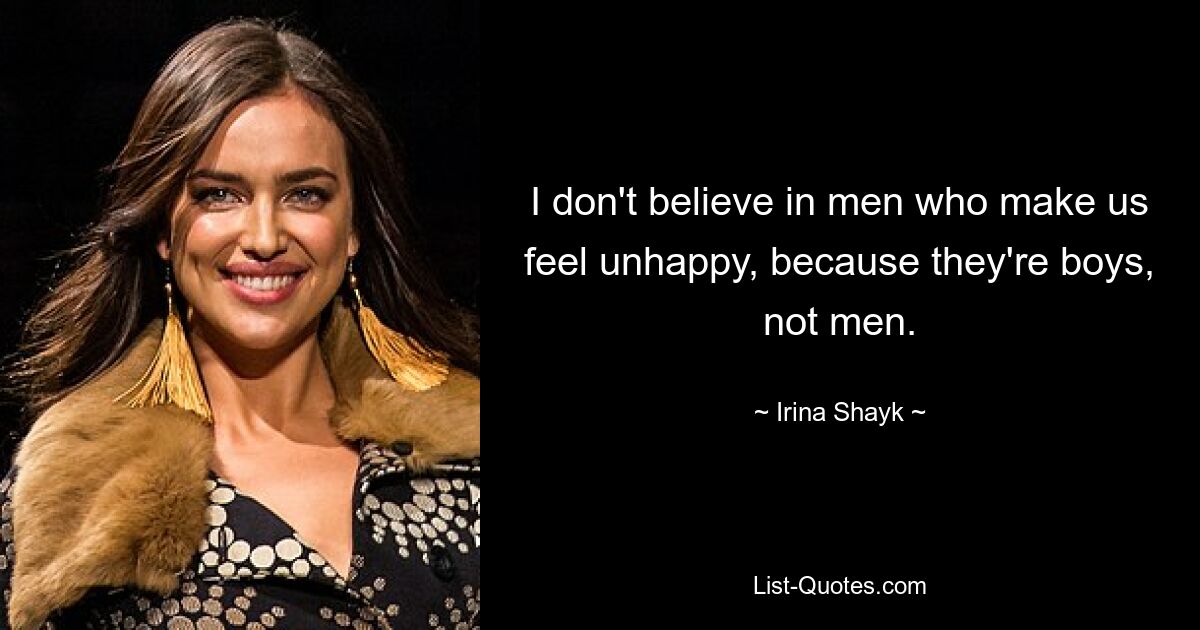 I don't believe in men who make us feel unhappy, because they're boys, not men. — © Irina Shayk