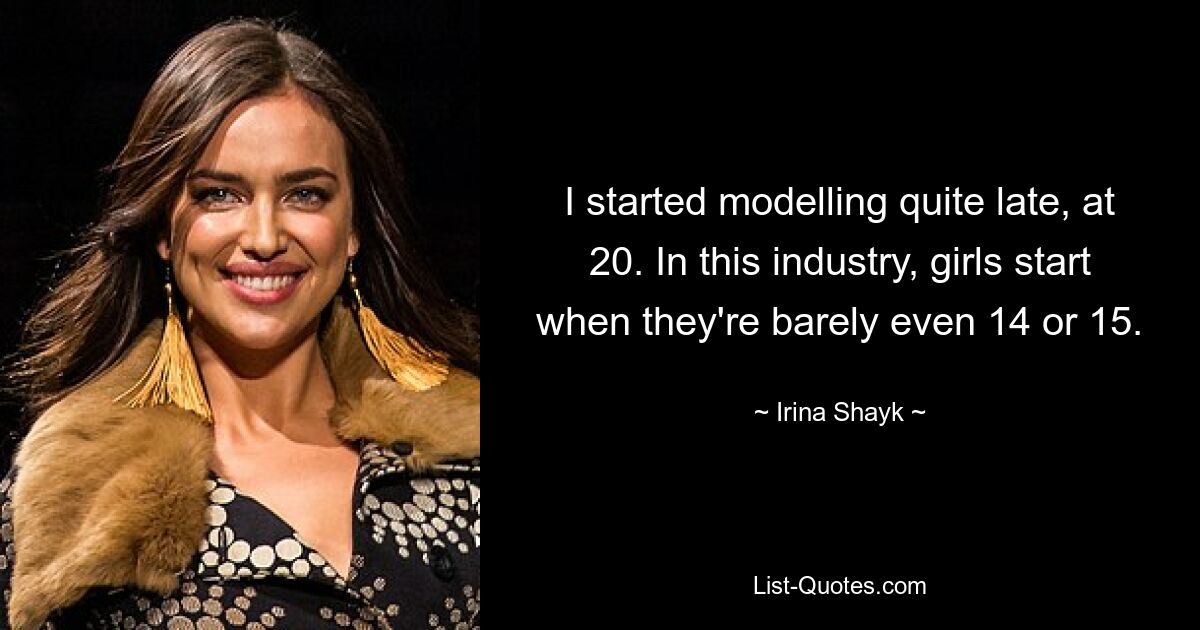 I started modelling quite late, at 20. In this industry, girls start when they're barely even 14 or 15. — © Irina Shayk