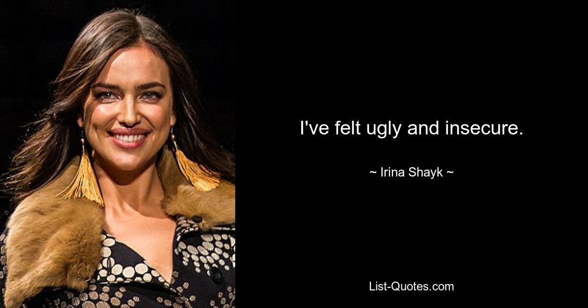 I've felt ugly and insecure. — © Irina Shayk