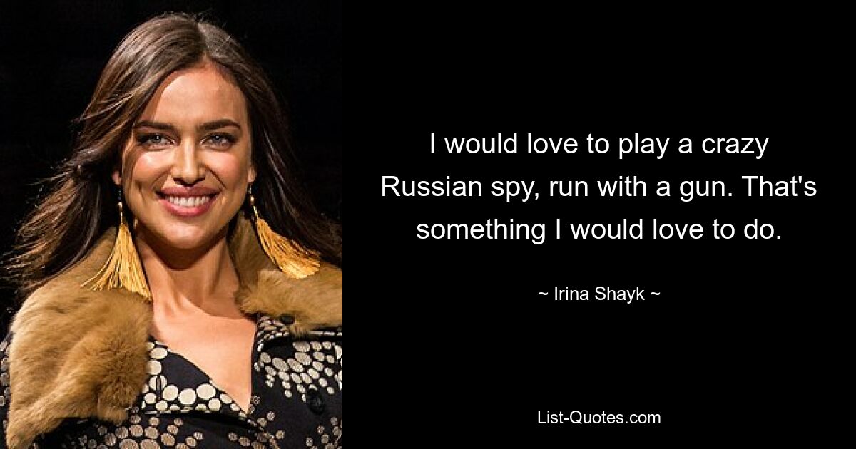 I would love to play a crazy Russian spy, run with a gun. That's something I would love to do. — © Irina Shayk