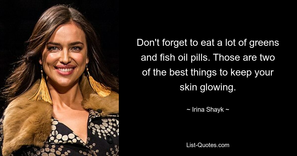 Don't forget to eat a lot of greens and fish oil pills. Those are two of the best things to keep your skin glowing. — © Irina Shayk