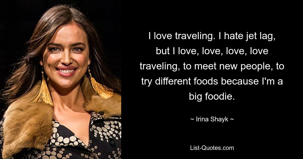 I love traveling. I hate jet lag, but I love, love, love, love traveling, to meet new people, to try different foods because I'm a big foodie. — © Irina Shayk