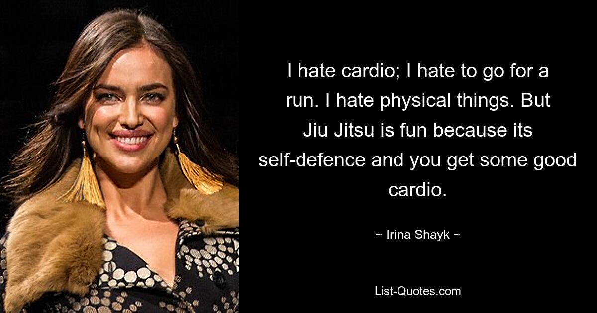 I hate cardio; I hate to go for a run. I hate physical things. But Jiu Jitsu is fun because its self-defence and you get some good cardio. — © Irina Shayk