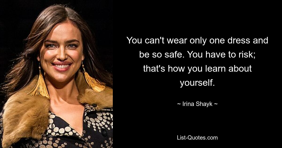 You can't wear only one dress and be so safe. You have to risk; that's how you learn about yourself. — © Irina Shayk