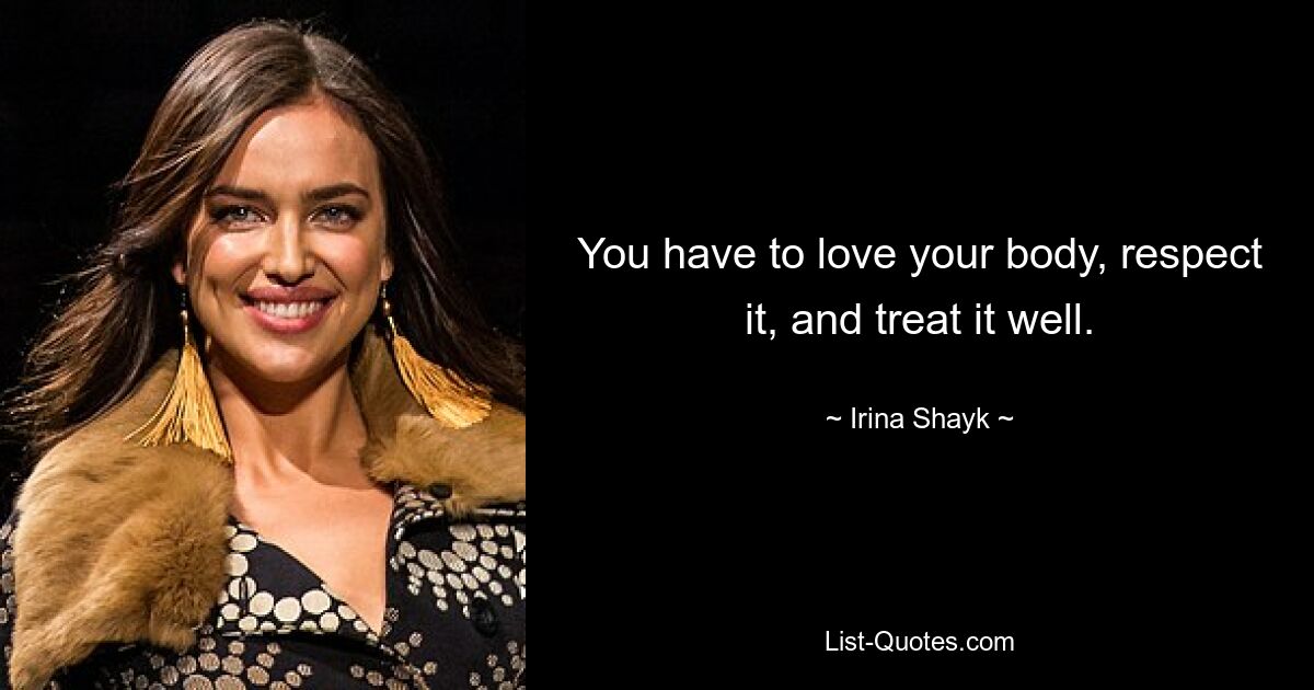 You have to love your body, respect it, and treat it well. — © Irina Shayk