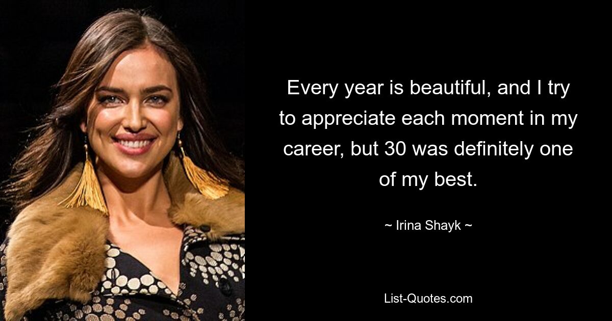 Every year is beautiful, and I try to appreciate each moment in my career, but 30 was definitely one of my best. — © Irina Shayk