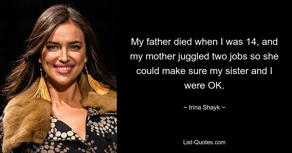 My father died when I was 14, and my mother juggled two jobs so she could make sure my sister and I were OK. — © Irina Shayk