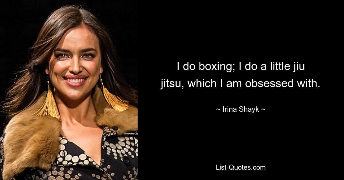 I do boxing; I do a little jiu jitsu, which I am obsessed with. — © Irina Shayk