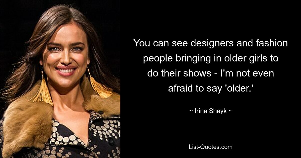 You can see designers and fashion people bringing in older girls to do their shows - I'm not even afraid to say 'older.' — © Irina Shayk