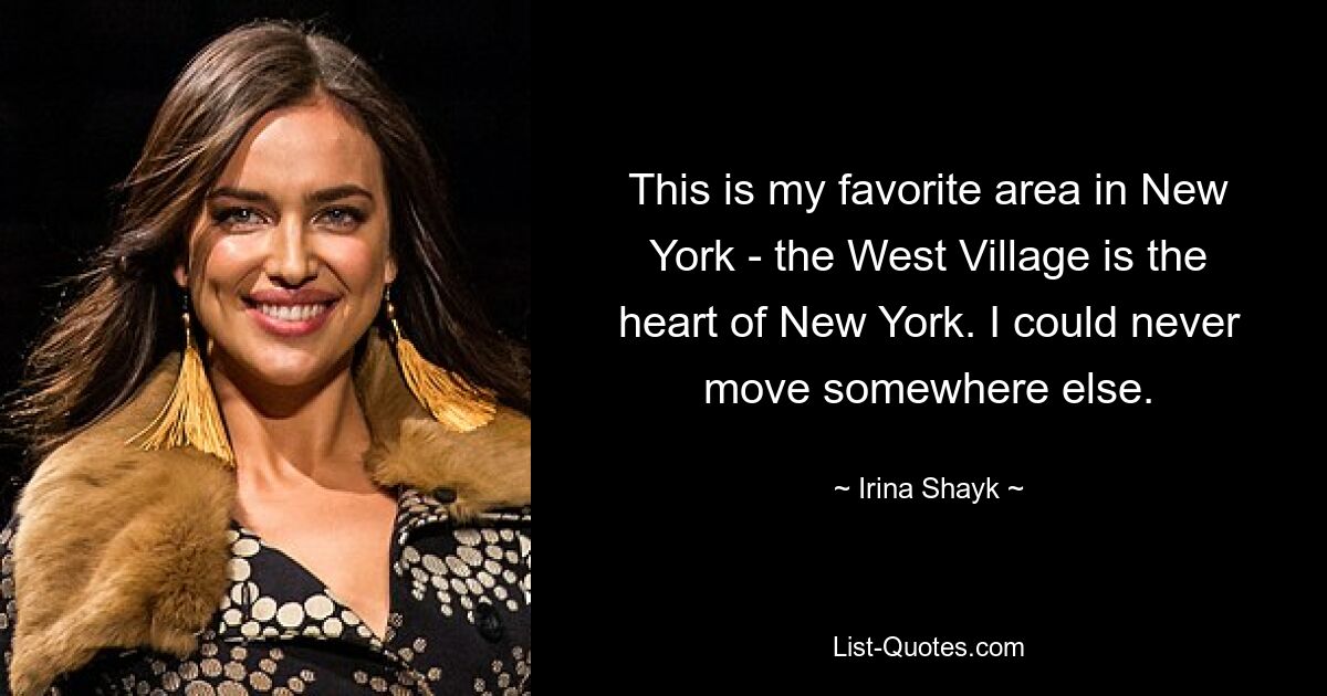 This is my favorite area in New York - the West Village is the heart of New York. I could never move somewhere else. — © Irina Shayk