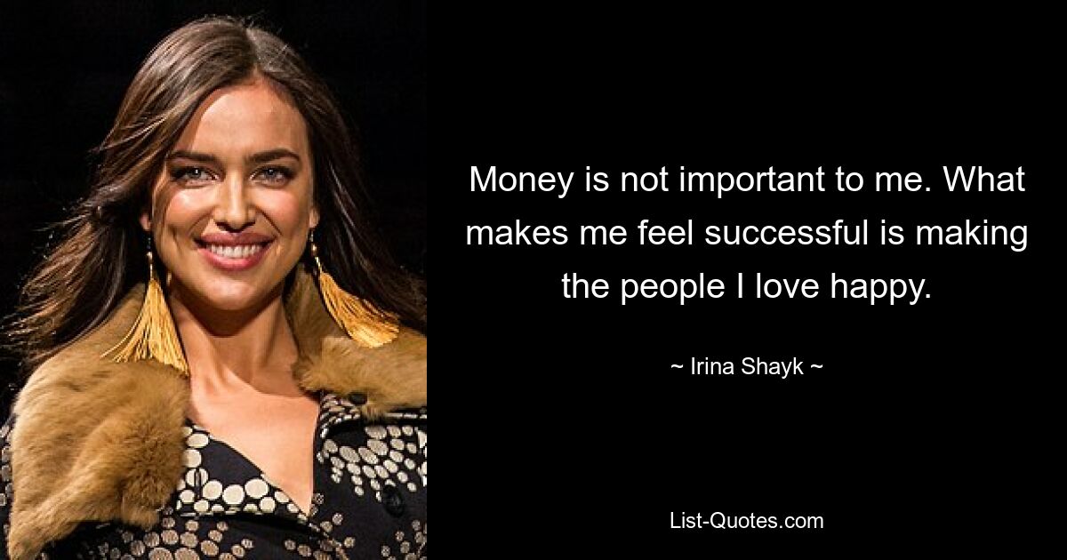 Money is not important to me. What makes me feel successful is making the people I love happy. — © Irina Shayk