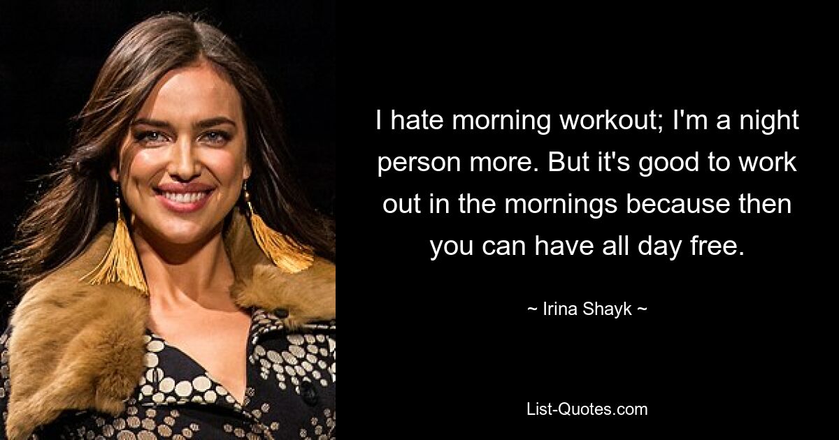 I hate morning workout; I'm a night person more. But it's good to work out in the mornings because then you can have all day free. — © Irina Shayk