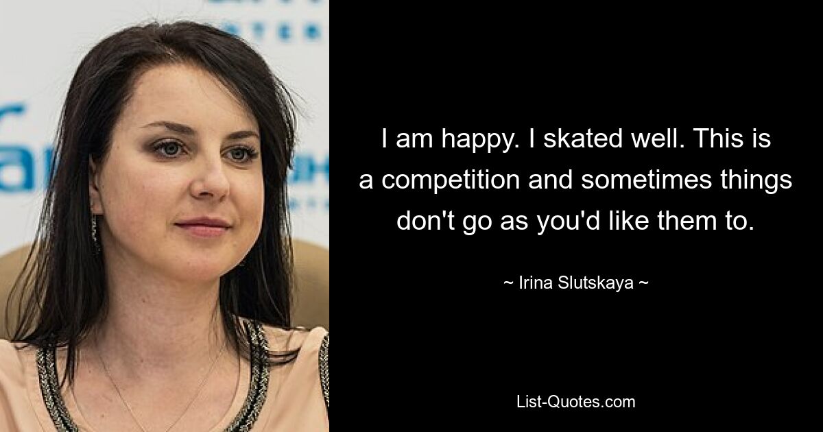 I am happy. I skated well. This is a competition and sometimes things don't go as you'd like them to. — © Irina Slutskaya