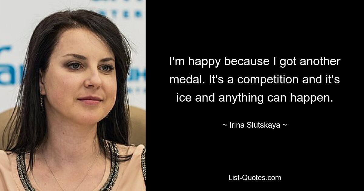 I'm happy because I got another medal. It's a competition and it's ice and anything can happen. — © Irina Slutskaya