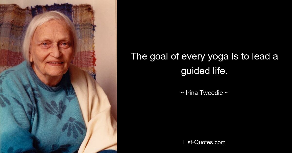 The goal of every yoga is to lead a guided life. — © Irina Tweedie