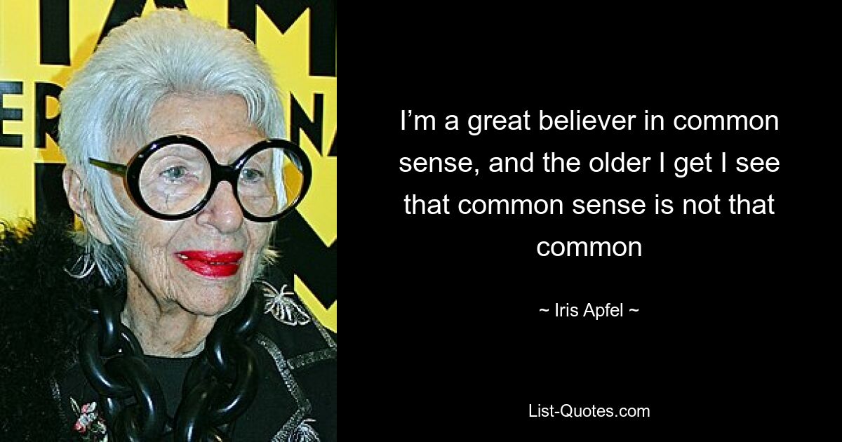 I’m a great believer in common sense, and the older I get I see that common sense is not that common — © Iris Apfel