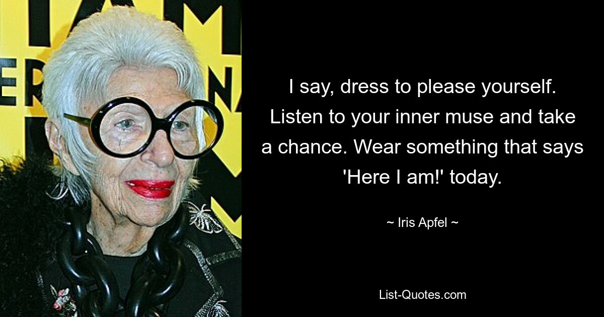 I say, dress to please yourself. Listen to your inner muse and take a chance. Wear something that says 'Here I am!' today. — © Iris Apfel