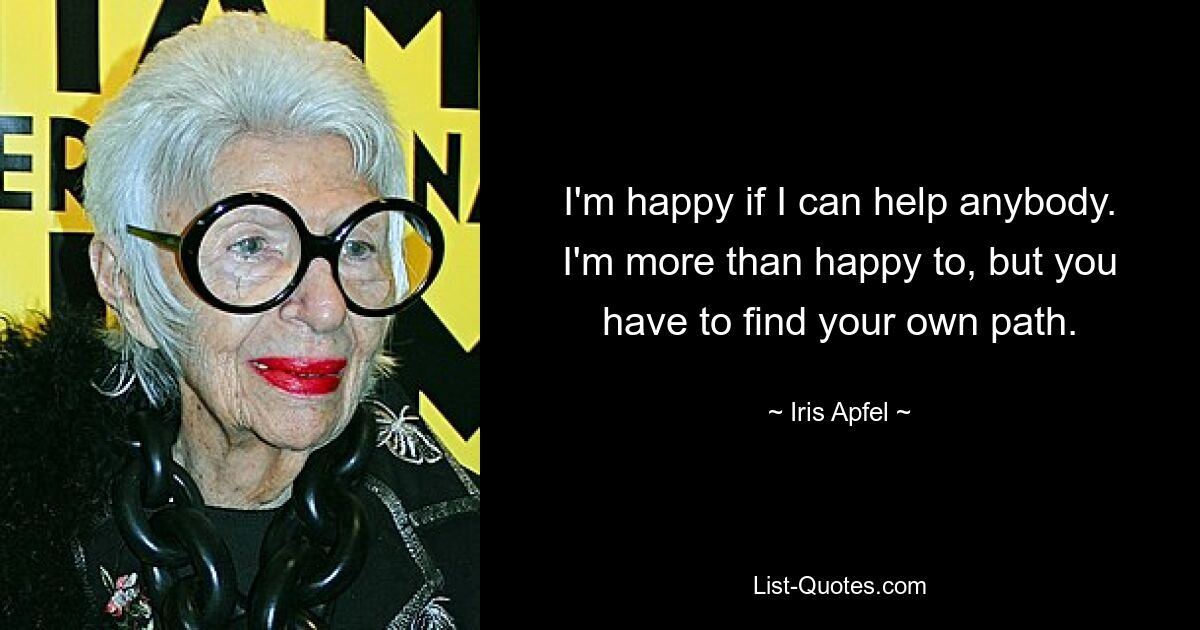 I'm happy if I can help anybody. I'm more than happy to, but you have to find your own path. — © Iris Apfel