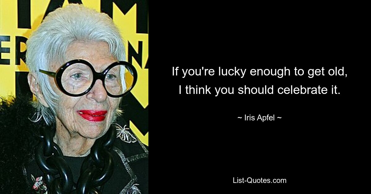 If you're lucky enough to get old, I think you should celebrate it. — © Iris Apfel