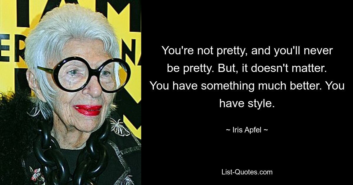 You're not pretty, and you'll never be pretty. But, it doesn't matter. You have something much better. You have style. — © Iris Apfel