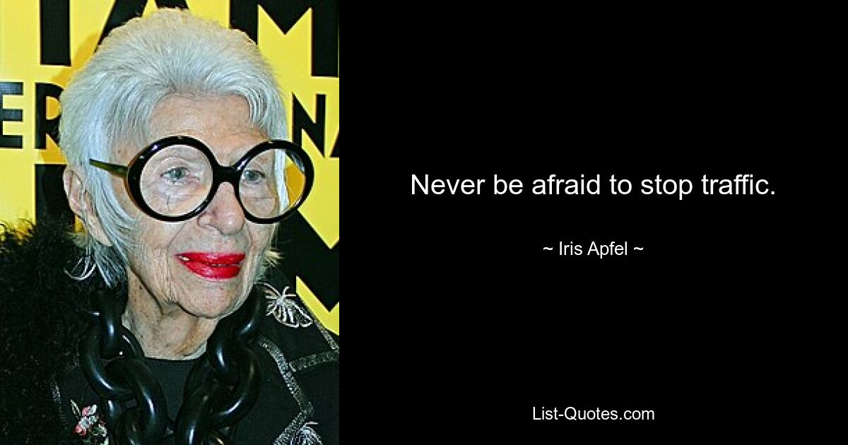 Never be afraid to stop traffic. — © Iris Apfel