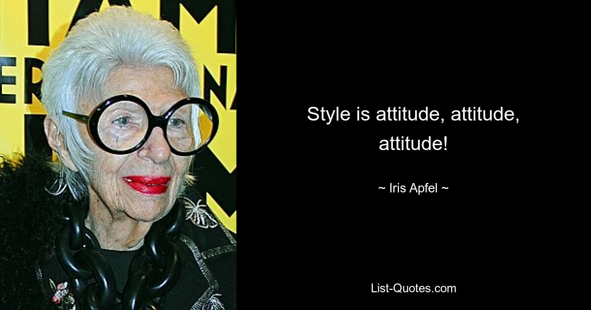 Style is attitude, attitude, attitude! — © Iris Apfel