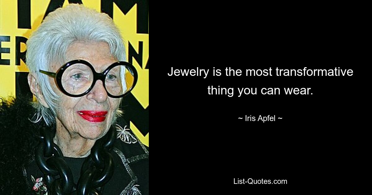 Jewelry is the most transformative thing you can wear. — © Iris Apfel