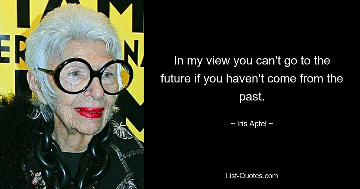 In my view you can't go to the future if you haven't come from the past. — © Iris Apfel