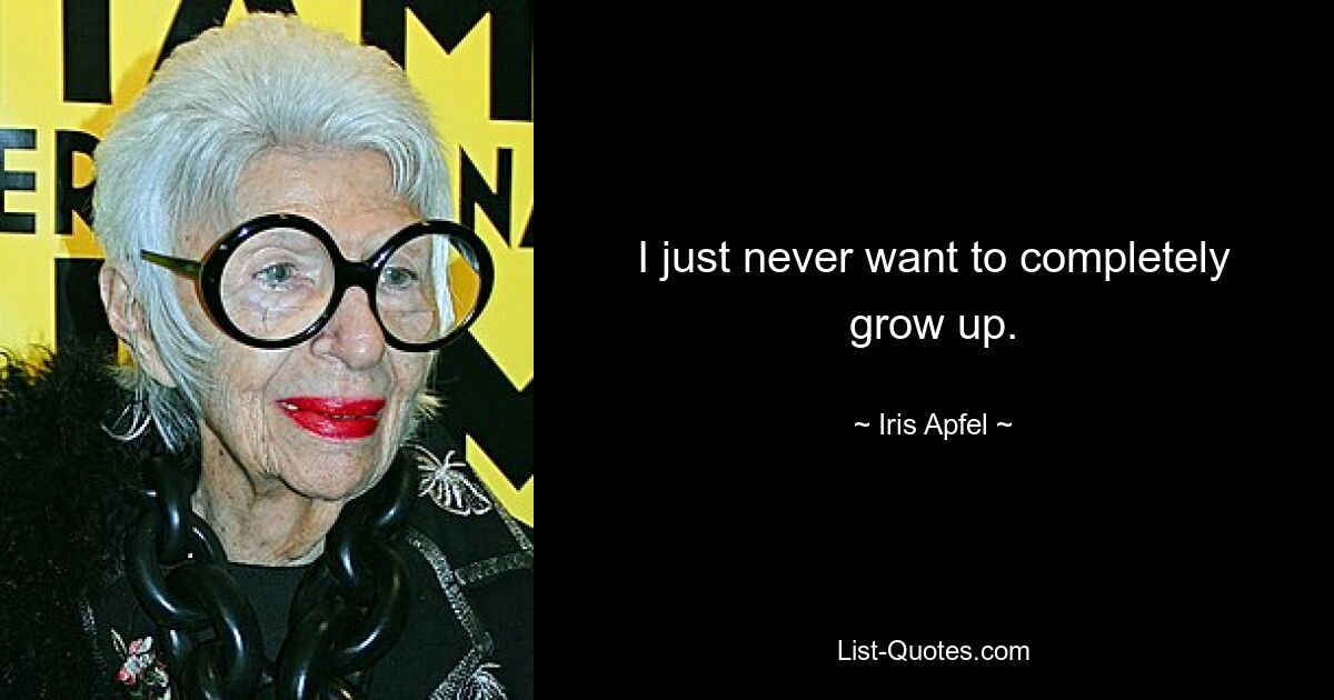 I just never want to completely grow up. — © Iris Apfel