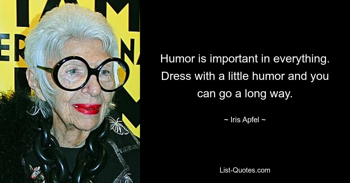 Humor is important in everything. Dress with a little humor and you can go a long way. — © Iris Apfel