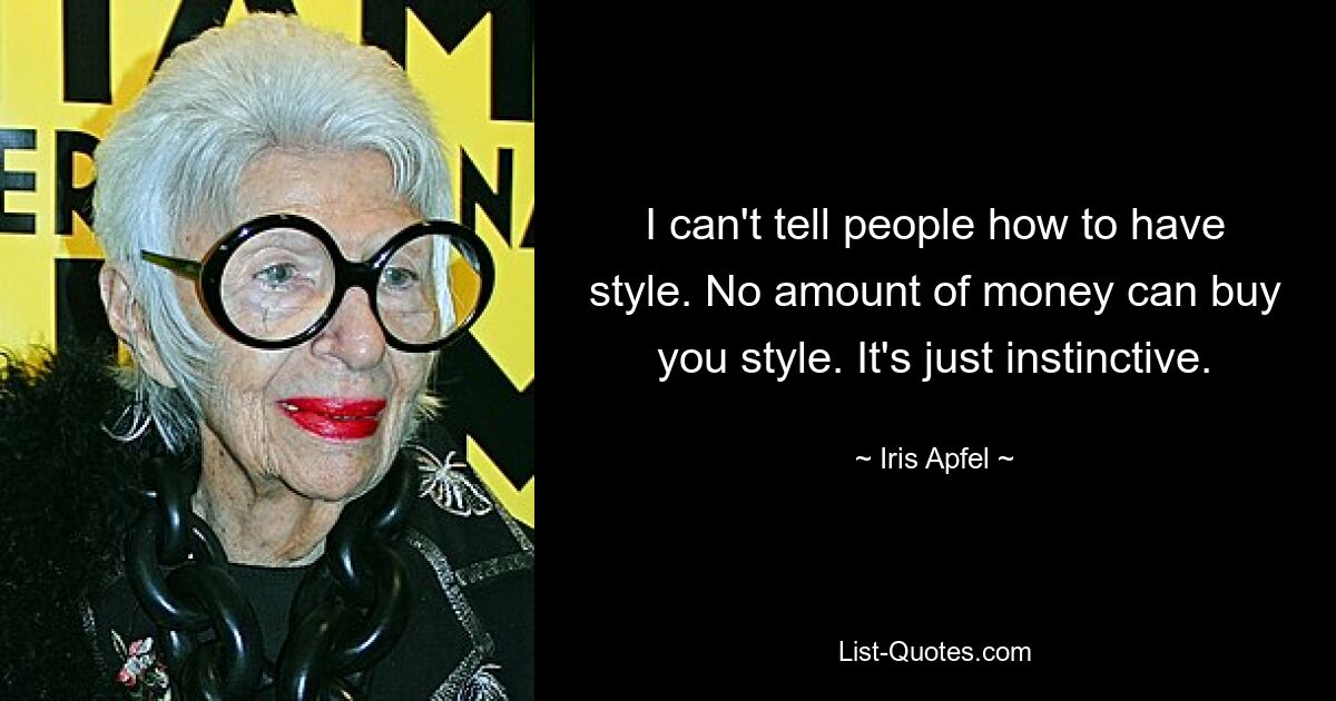 I can't tell people how to have style. No amount of money can buy you style. It's just instinctive. — © Iris Apfel