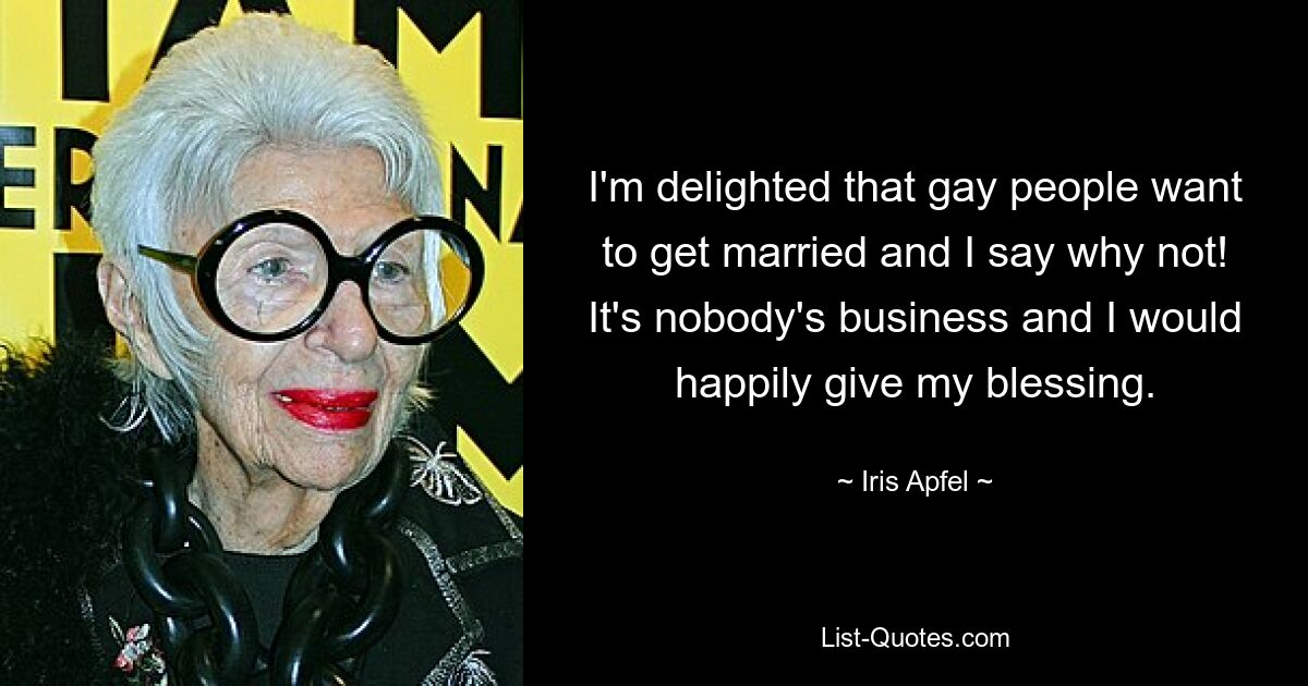 I'm delighted that gay people want to get married and I say why not! It's nobody's business and I would happily give my blessing. — © Iris Apfel