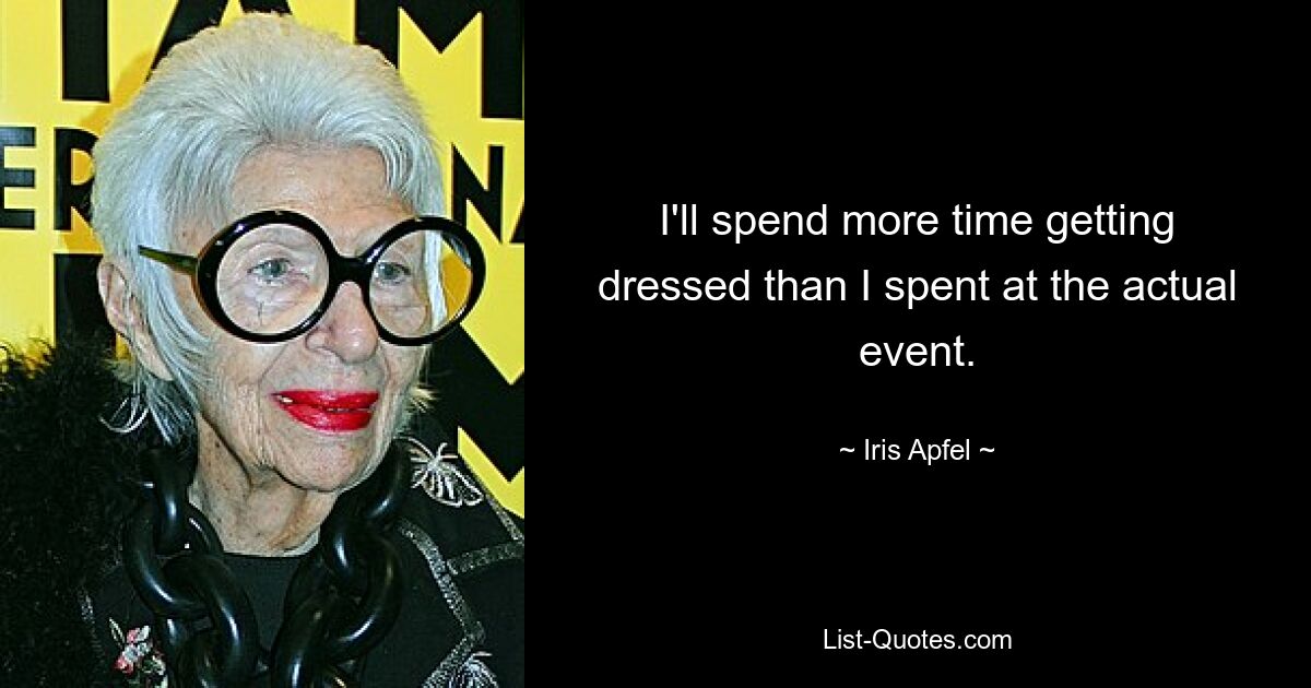 I'll spend more time getting dressed than I spent at the actual event. — © Iris Apfel