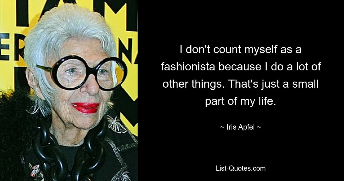 I don't count myself as a fashionista because I do a lot of other things. That's just a small part of my life. — © Iris Apfel