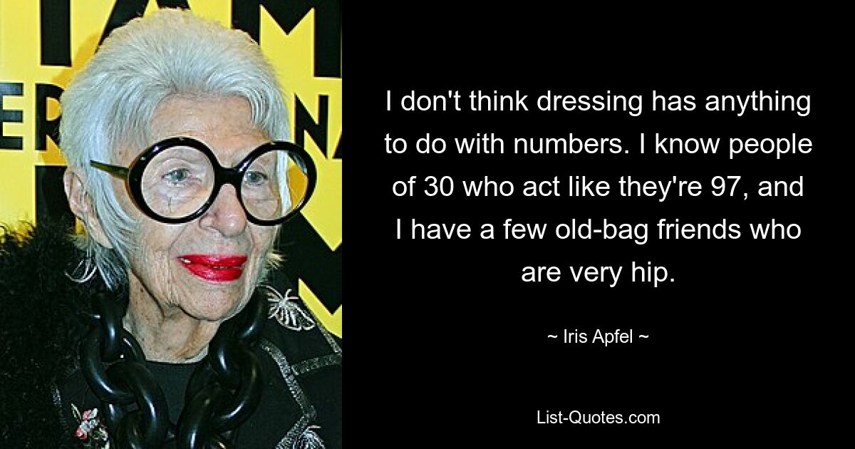 I don't think dressing has anything to do with numbers. I know people of 30 who act like they're 97, and I have a few old-bag friends who are very hip. — © Iris Apfel