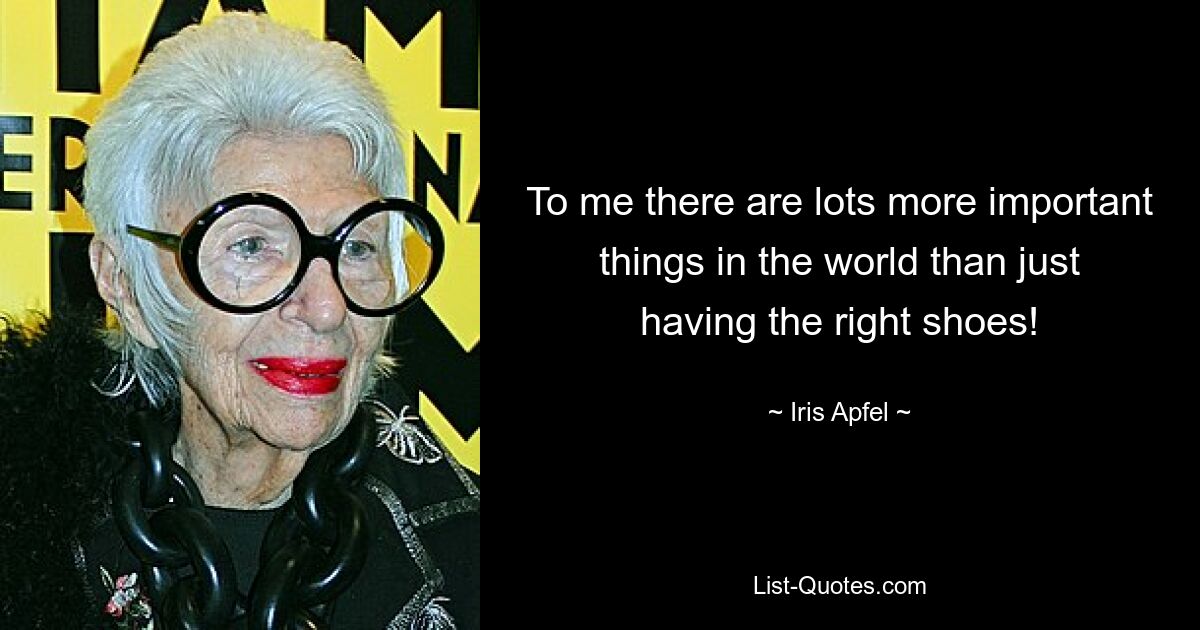 To me there are lots more important things in the world than just having the right shoes! — © Iris Apfel