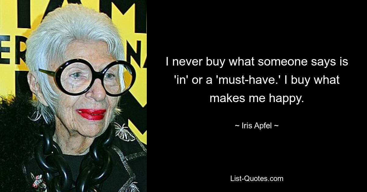 I never buy what someone says is 'in' or a 'must-have.' I buy what makes me happy. — © Iris Apfel