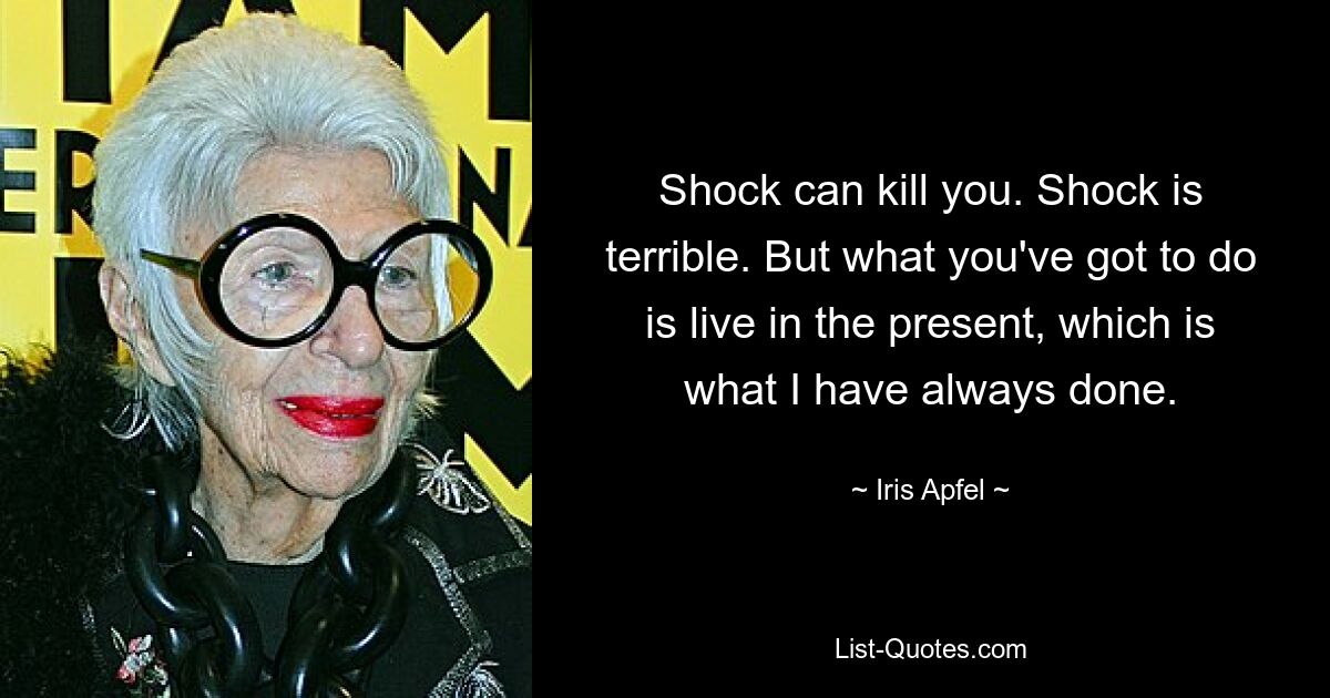 Schock kann dich töten. Der Schock ist schrecklich. Aber man muss in der Gegenwart leben, was ich immer getan habe. — © Iris Apfel 