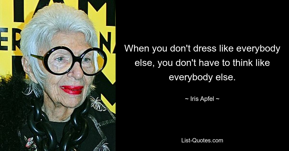 When you don't dress like everybody else, you don't have to think like everybody else. — © Iris Apfel