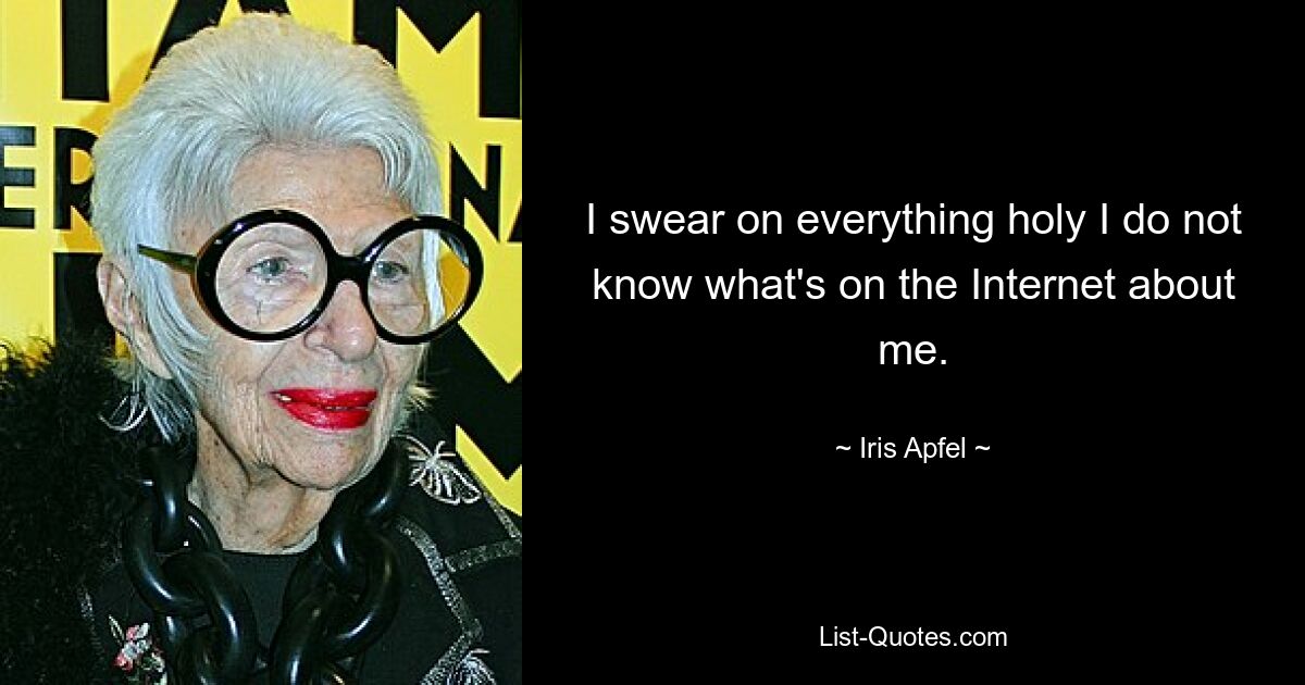 I swear on everything holy I do not know what's on the Internet about me. — © Iris Apfel