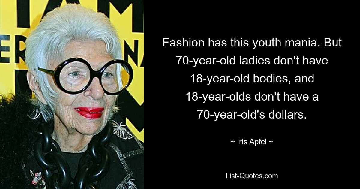 Fashion has this youth mania. But 70-year-old ladies don't have 18-year-old bodies, and 18-year-olds don't have a 70-year-old's dollars. — © Iris Apfel