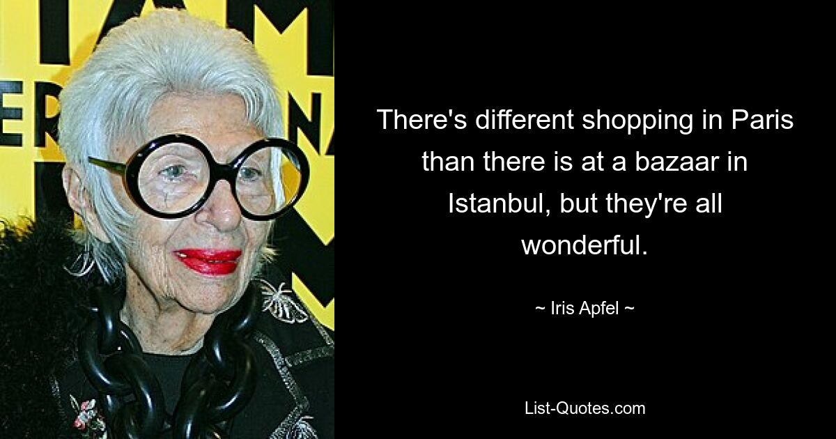 There's different shopping in Paris than there is at a bazaar in Istanbul, but they're all wonderful. — © Iris Apfel