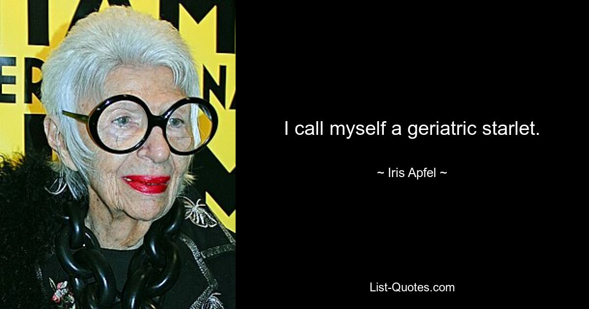 I call myself a geriatric starlet. — © Iris Apfel