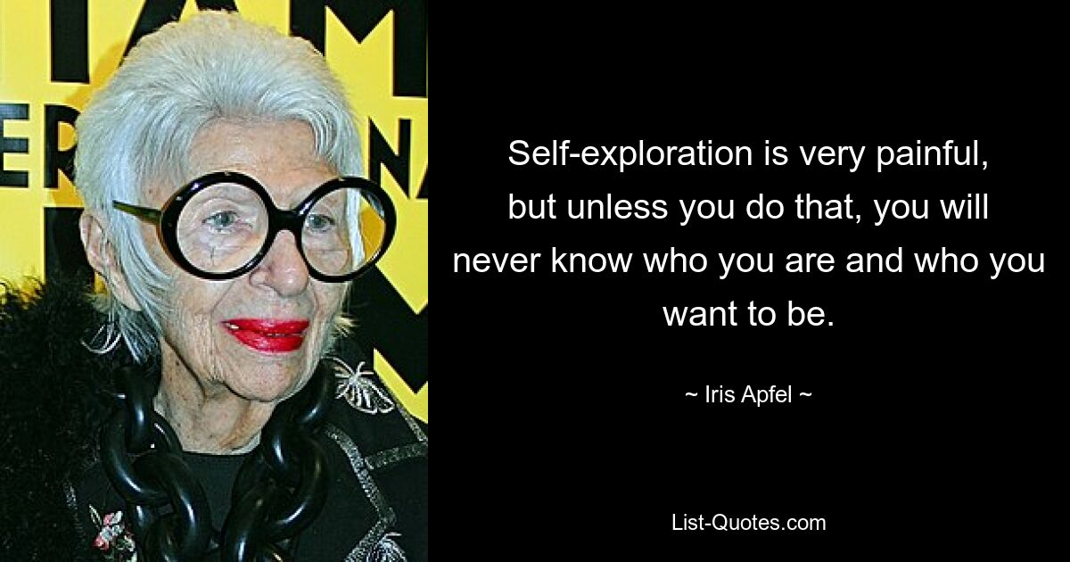 Self-exploration is very painful, but unless you do that, you will never know who you are and who you want to be. — © Iris Apfel