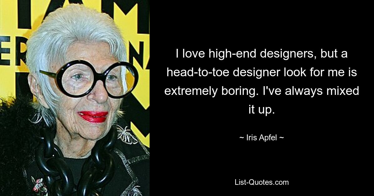 I love high-end designers, but a head-to-toe designer look for me is extremely boring. I've always mixed it up. — © Iris Apfel