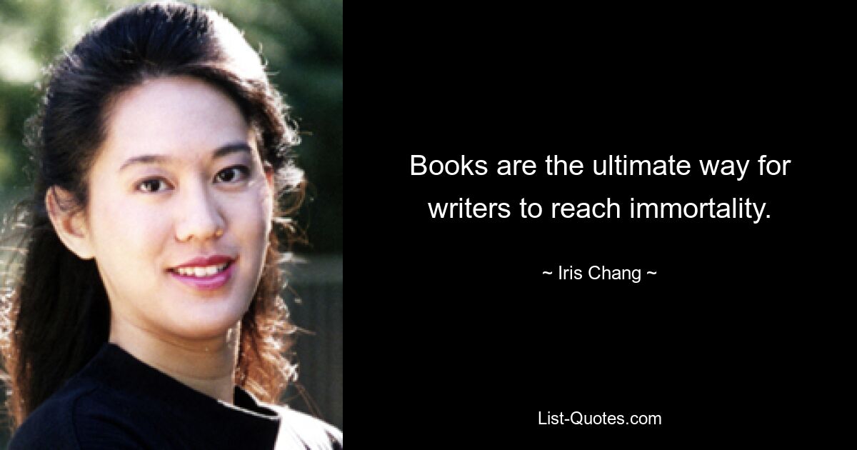 Books are the ultimate way for writers to reach immortality. — © Iris Chang