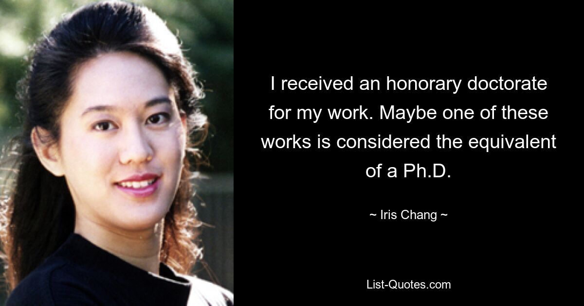 I received an honorary doctorate for my work. Maybe one of these works is considered the equivalent of a Ph.D. — © Iris Chang