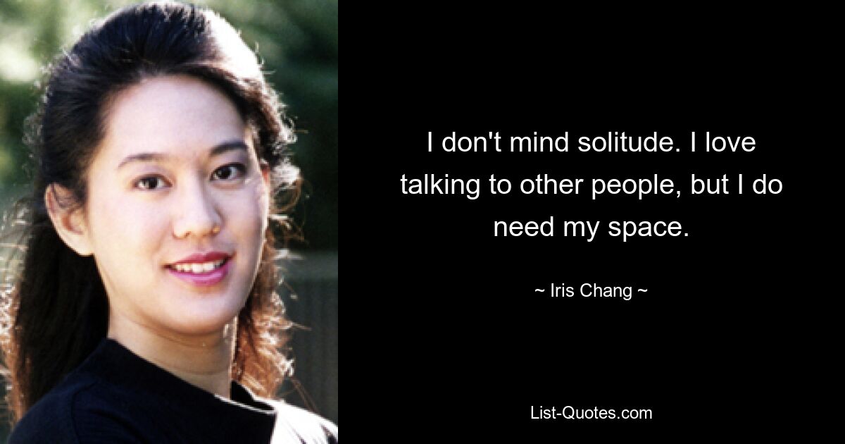 I don't mind solitude. I love talking to other people, but I do need my space. — © Iris Chang